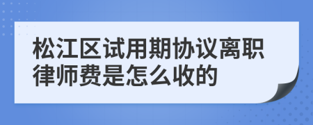 松江区试用期协议离职律师费是怎么收的