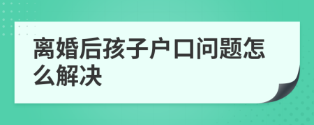 离婚后孩子户口问题怎么解决