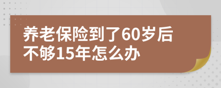 养老保险到了60岁后不够15年怎么办