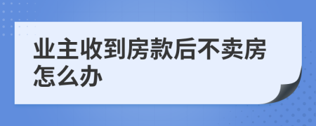 业主收到房款后不卖房怎么办