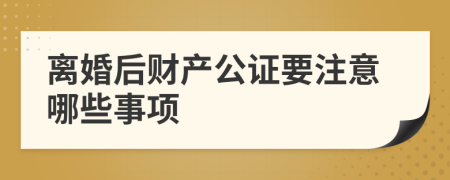 离婚后财产公证要注意哪些事项