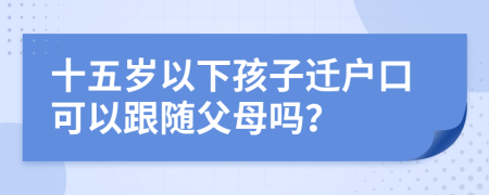 十五岁以下孩子迁户口可以跟随父母吗？