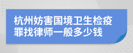 杭州妨害国境卫生检疫罪找律师一般多少钱