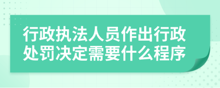 行政执法人员作出行政处罚决定需要什么程序