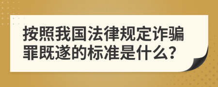 按照我国法律规定诈骗罪既遂的标准是什么？