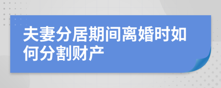 夫妻分居期间离婚时如何分割财产