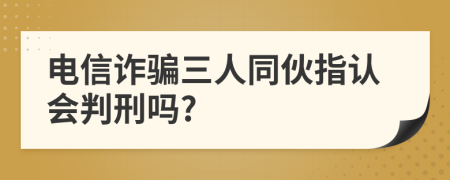 电信诈骗三人同伙指认会判刑吗?