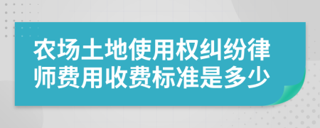 农场土地使用权纠纷律师费用收费标准是多少