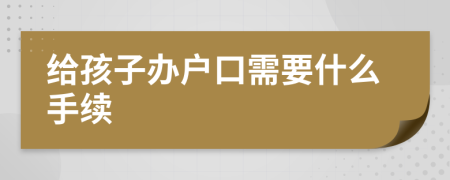 给孩子办户口需要什么手续