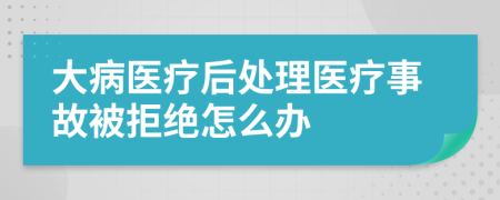 大病医疗后处理医疗事故被拒绝怎么办