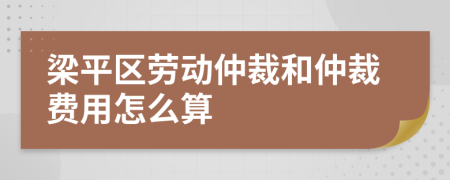 梁平区劳动仲裁和仲裁费用怎么算