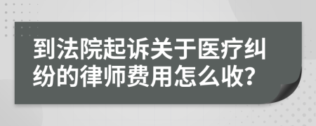 到法院起诉关于医疗纠纷的律师费用怎么收？