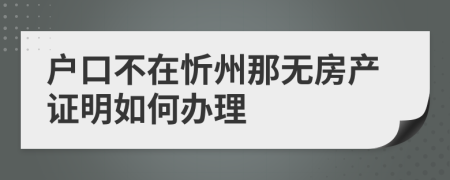 户口不在忻州那无房产证明如何办理