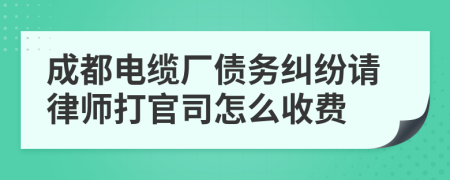 成都电缆厂债务纠纷请律师打官司怎么收费