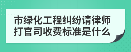 市绿化工程纠纷请律师打官司收费标准是什么