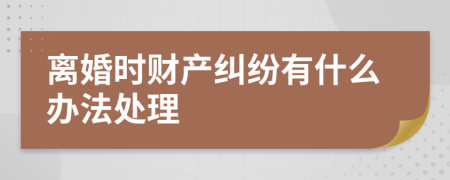 离婚时财产纠纷有什么办法处理