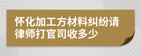 怀化加工方材料纠纷请律师打官司收多少