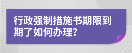 行政强制措施书期限到期了如何办理？
