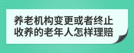 养老机构变更或者终止收养的老年人怎样理赔