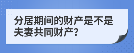 分居期间的财产是不是夫妻共同财产？