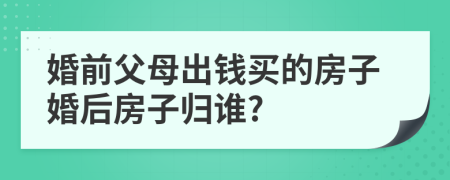 婚前父母出钱买的房子婚后房子归谁?