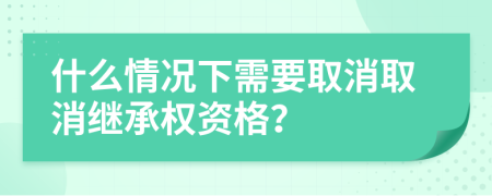 什么情况下需要取消取消继承权资格？