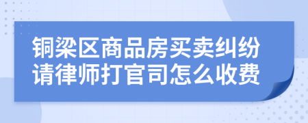 铜梁区商品房买卖纠纷请律师打官司怎么收费