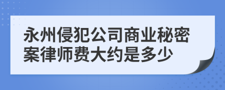 永州侵犯公司商业秘密案律师费大约是多少