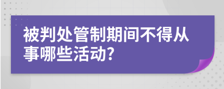 被判处管制期间不得从事哪些活动?