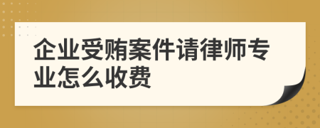 企业受贿案件请律师专业怎么收费