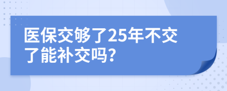 医保交够了25年不交了能补交吗？