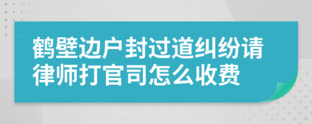 鹤壁边户封过道纠纷请律师打官司怎么收费