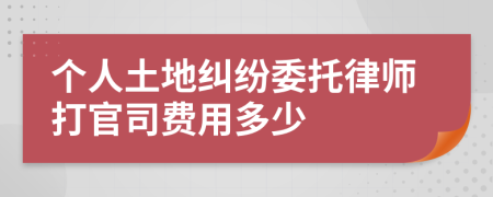 个人土地纠纷委托律师打官司费用多少