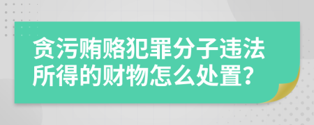 贪污贿赂犯罪分子违法所得的财物怎么处置？