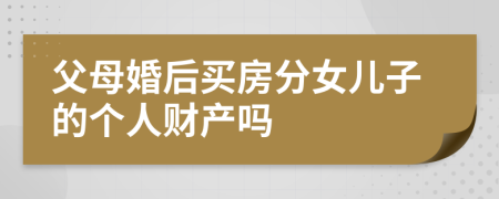 父母婚后买房分女儿子的个人财产吗