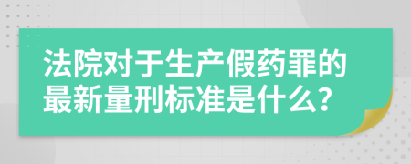 法院对于生产假药罪的最新量刑标准是什么？