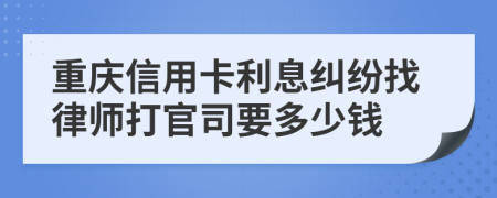 重庆信用卡利息纠纷找律师打官司要多少钱