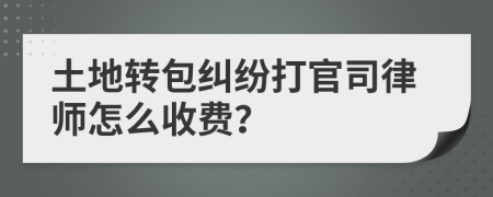 土地转包纠纷打官司律师怎么收费？