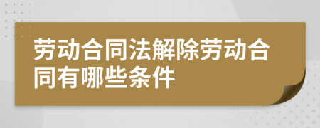 劳动合同法解除劳动合同有哪些条件