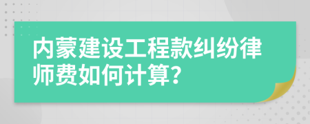 内蒙建设工程款纠纷律师费如何计算？