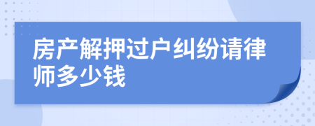 房产解押过户纠纷请律师多少钱