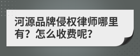 河源品牌侵权律师哪里有？怎么收费呢？