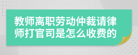 教师离职劳动仲裁请律师打官司是怎么收费的