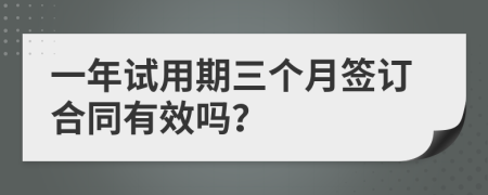 一年试用期三个月签订合同有效吗？