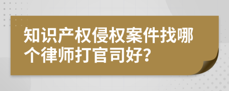 知识产权侵权案件找哪个律师打官司好？