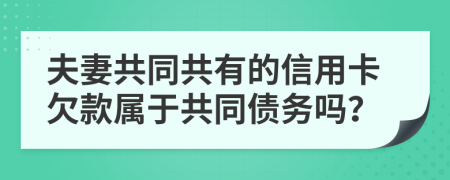 夫妻共同共有的信用卡欠款属于共同债务吗？