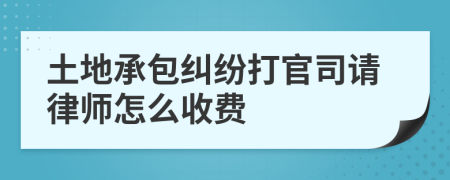 土地承包纠纷打官司请律师怎么收费