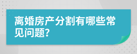 离婚房产分割有哪些常见问题？