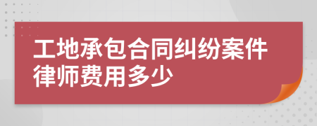 工地承包合同纠纷案件律师费用多少