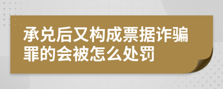 承兑后又构成票据诈骗罪的会被怎么处罚